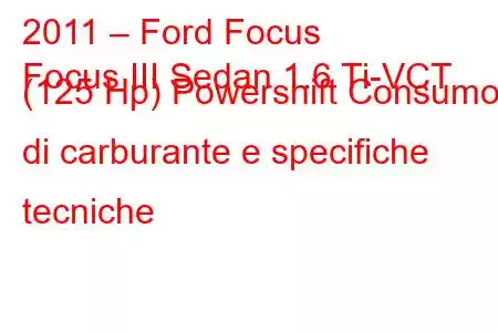 2011 – Ford Focus
Focus III Sedan 1.6 Ti-VCT (125 Hp) Powershift Consumo di carburante e specifiche tecniche