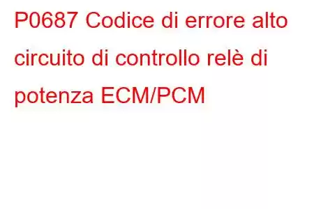 P0687 Codice di errore alto circuito di controllo relè di potenza ECM/PCM