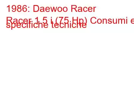 1986: Daewoo Racer
Racer 1.5 i (75 Hp) Consumi e specifiche tecniche