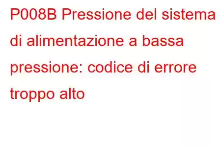 P008B Pressione del sistema di alimentazione a bassa pressione: codice di errore troppo alto