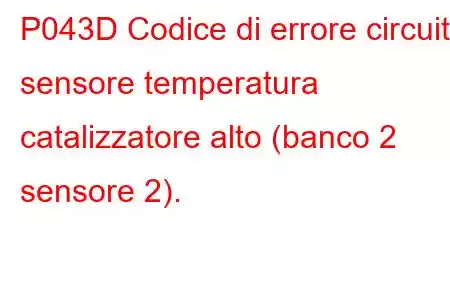 P043D Codice di errore circuito sensore temperatura catalizzatore alto (banco 2 sensore 2).