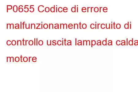 P0655 Codice di errore malfunzionamento circuito di controllo uscita lampada calda motore