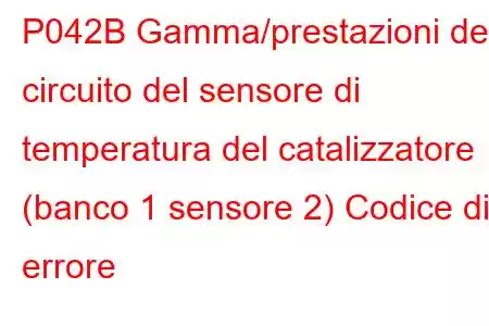 P042B Gamma/prestazioni del circuito del sensore di temperatura del catalizzatore (banco 1 sensore 2) Codice di errore