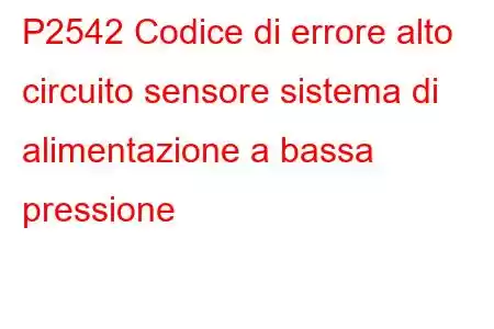 P2542 Codice di errore alto circuito sensore sistema di alimentazione a bassa pressione