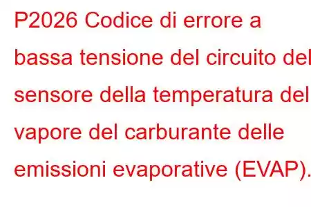 P2026 Codice di errore a bassa tensione del circuito del sensore della temperatura del vapore del carburante delle emissioni evaporative (EVAP).