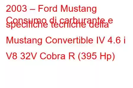 2003 – Ford Mustang
Consumo di carburante e specifiche tecniche della Mustang Convertible IV 4.6 i V8 32V Cobra R (395 Hp)