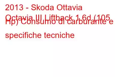 2013 - Skoda Ottavia
Octavia III Liftback 1.6d (105 Hp) Consumo di carburante e specifiche tecniche