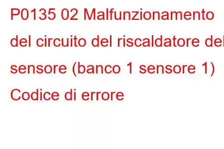 P0135 02 Malfunzionamento del circuito del riscaldatore del sensore (banco 1 sensore 1) Codice di errore