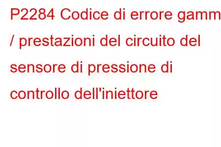 P2284 Codice di errore gamma / prestazioni del circuito del sensore di pressione di controllo dell'iniettore