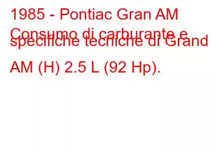 1985 - Pontiac Gran AM
Consumo di carburante e specifiche tecniche di Grand AM (H) 2.5 L (92 Hp).