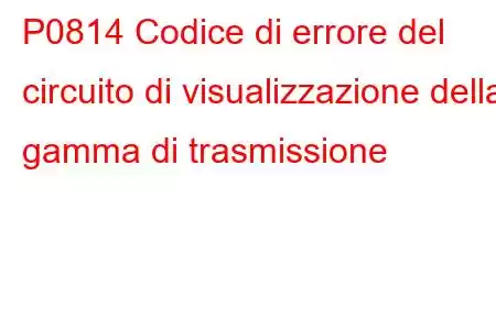 P0814 Codice di errore del circuito di visualizzazione della gamma di trasmissione