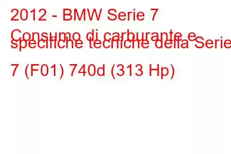 2012 - BMW Serie 7
Consumo di carburante e specifiche tecniche della Serie 7 (F01) 740d (313 Hp)