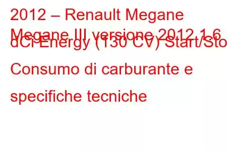 2012 – Renault Megane
Megane III versione 2012 1.6 dCi Energy (130 CV) Start/Stop Consumo di carburante e specifiche tecniche