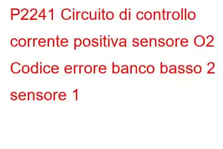 P2241 Circuito di controllo corrente positiva sensore O2 Codice errore banco basso 2 sensore 1