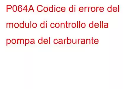 P064A Codice di errore del modulo di controllo della pompa del carburante