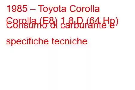 1985 – Toyota Corolla
Corolla (E8) 1.8 D (64 Hp) Consumo di carburante e specifiche tecniche