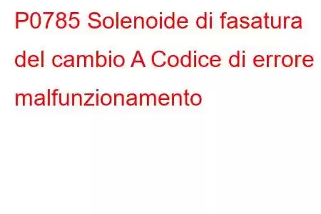 P0785 Solenoide di fasatura del cambio A Codice di errore malfunzionamento