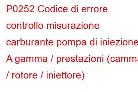 P0252 Codice di errore controllo misurazione carburante pompa di iniezione A gamma / prestazioni (camma / rotore / iniettore)