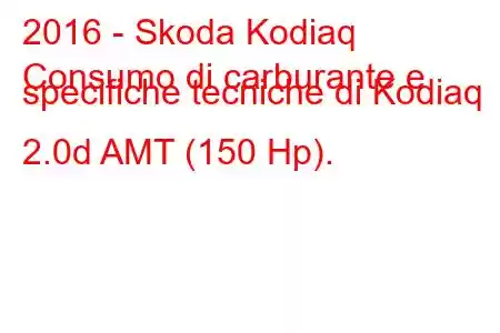 2016 - Skoda Kodiaq
Consumo di carburante e specifiche tecniche di Kodiaq 2.0d AMT (150 Hp).