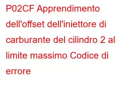 P02CF Apprendimento dell'offset dell'iniettore di carburante del cilindro 2 al limite massimo Codice di errore