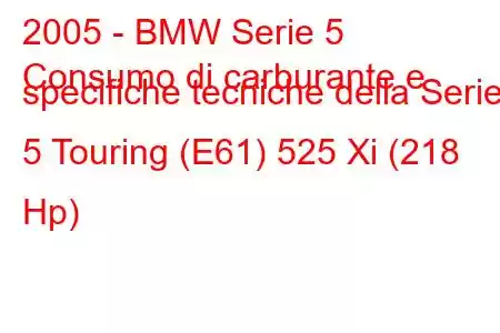 2005 - BMW Serie 5
Consumo di carburante e specifiche tecniche della Serie 5 Touring (E61) 525 Xi (218 Hp)