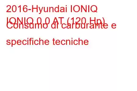 2016-Hyundai IONIQ
IONIQ 0.0 AT (120 Hp) Consumo di carburante e specifiche tecniche