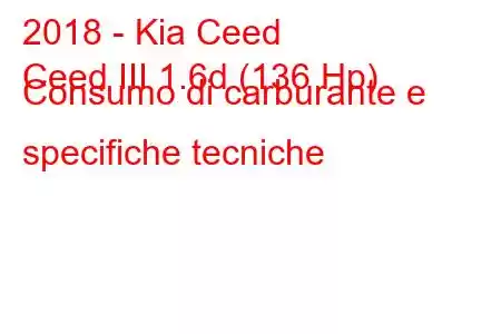 2018 - Kia Ceed
Ceed III 1.6d (136 Hp) Consumo di carburante e specifiche tecniche