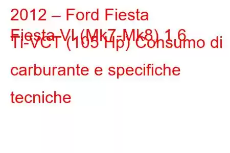 2012 – Ford Fiesta
Fiesta VI (Mk7-Mk8) 1.6 Ti-VCT (105 Hp) Consumo di carburante e specifiche tecniche