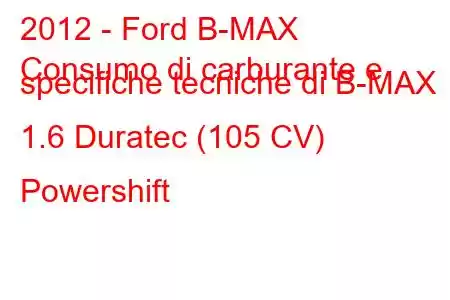 2012 - Ford B-MAX
Consumo di carburante e specifiche tecniche di B-MAX 1.6 Duratec (105 CV) Powershift