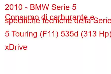 2010 - BMW Serie 5
Consumo di carburante e specifiche tecniche della Serie 5 Touring (F11) 535d (313 Hp) xDrive