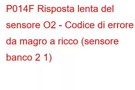 P014F Risposta lenta del sensore O2 - Codice di errore da magro a ricco (sensore banco 2 1)