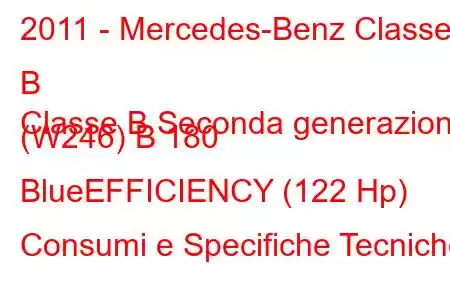 2011 - Mercedes-Benz Classe B
Classe B Seconda generazione (W246) B 180 BlueEFFICIENCY (122 Hp) Consumi e Specifiche Tecniche