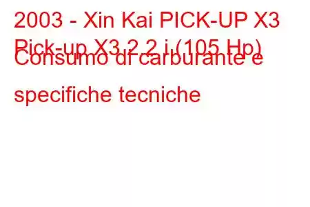 2003 - Xin Kai PICK-UP X3
Pick-up X3 2.2 i (105 Hp) Consumo di carburante e specifiche tecniche