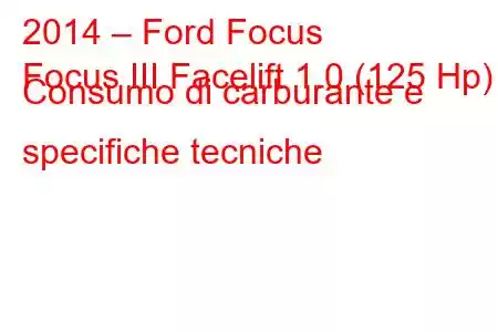 2014 – Ford Focus
Focus III Facelift 1.0 (125 Hp) Consumo di carburante e specifiche tecniche