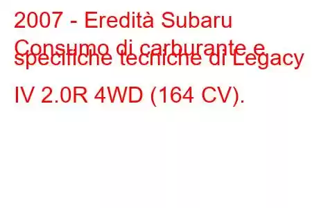 2007 - Eredità Subaru
Consumo di carburante e specifiche tecniche di Legacy IV 2.0R 4WD (164 CV).