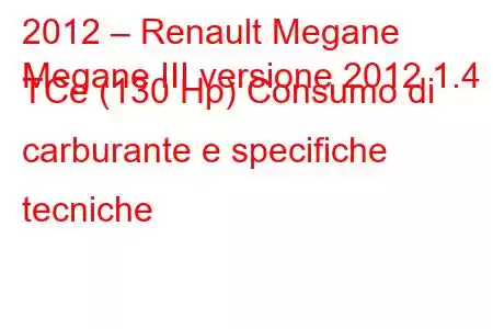 2012 – Renault Megane
Megane III versione 2012 1.4 TCe (130 Hp) Consumo di carburante e specifiche tecniche