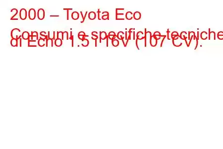 2000 – Toyota Eco
Consumi e specifiche tecniche di Echo 1.5 i 16V (107 CV).