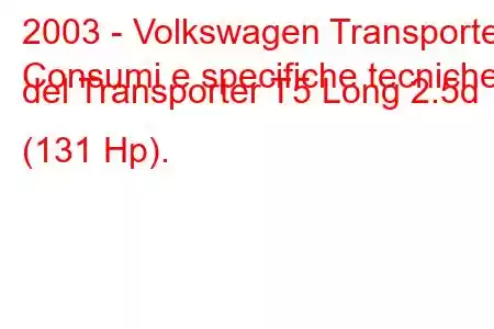 2003 - Volkswagen Transporter
Consumi e specifiche tecniche del Transporter T5 Long 2.5d (131 Hp).