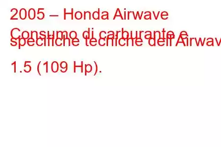 2005 – Honda Airwave
Consumo di carburante e specifiche tecniche dell'Airwave 1.5 (109 Hp).