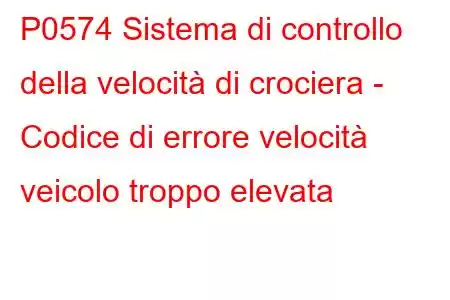 P0574 Sistema di controllo della velocità di crociera - Codice di errore velocità veicolo troppo elevata