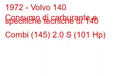 1972 - Volvo 140
Consumo di carburante e specifiche tecniche di 140 Combi (145) 2.0 S (101 Hp)