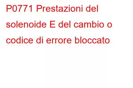 P0771 Prestazioni del solenoide E del cambio o codice di errore bloccato