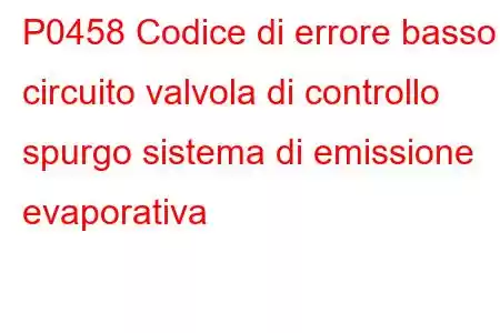 P0458 Codice di errore basso circuito valvola di controllo spurgo sistema di emissione evaporativa