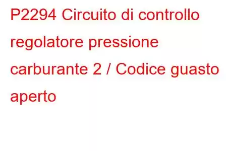 P2294 Circuito di controllo regolatore pressione carburante 2 / Codice guasto aperto