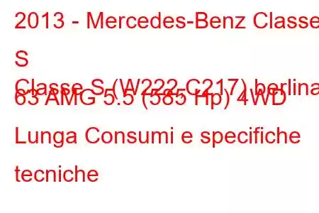 2013 - Mercedes-Benz Classe S
Classe S (W222,C217) berlina 63 AMG 5.5 (585 Hp) 4WD Lunga Consumi e specifiche tecniche