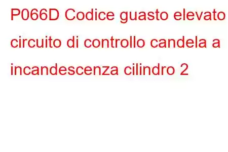 P066D Codice guasto elevato circuito di controllo candela a incandescenza cilindro 2