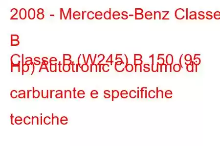 2008 - Mercedes-Benz Classe B
Classe B (W245) B 150 (95 Hp) Autotronic Consumo di carburante e specifiche tecniche