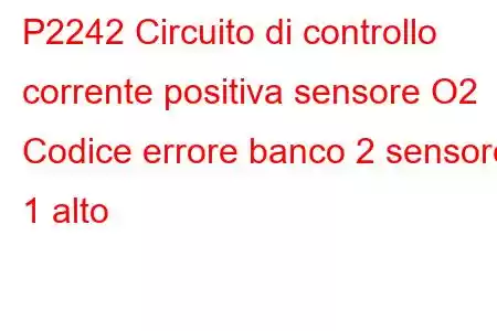 P2242 Circuito di controllo corrente positiva sensore O2 Codice errore banco 2 sensore 1 alto