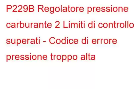 P229B Regolatore pressione carburante 2 Limiti di controllo superati - Codice di errore pressione troppo alta