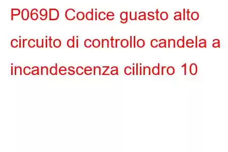 P069D Codice guasto alto circuito di controllo candela a incandescenza cilindro 10